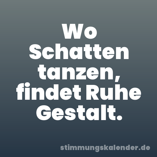 Wo Schatten tanzen, findet Ruhe Gestalt.