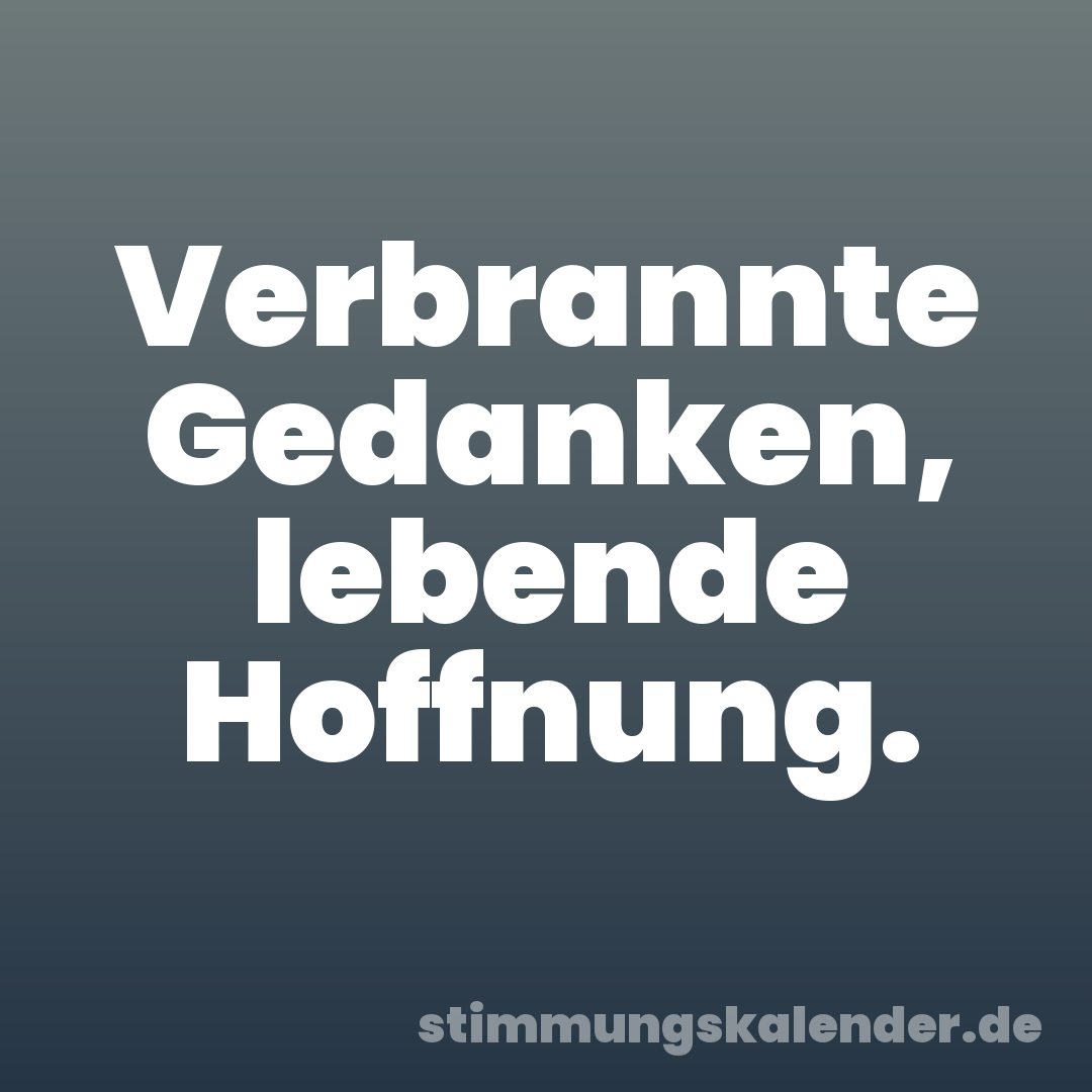 Verbrannte Gedanken, lebende Hoffnung.