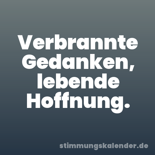 Verbrannte Gedanken, lebende Hoffnung.