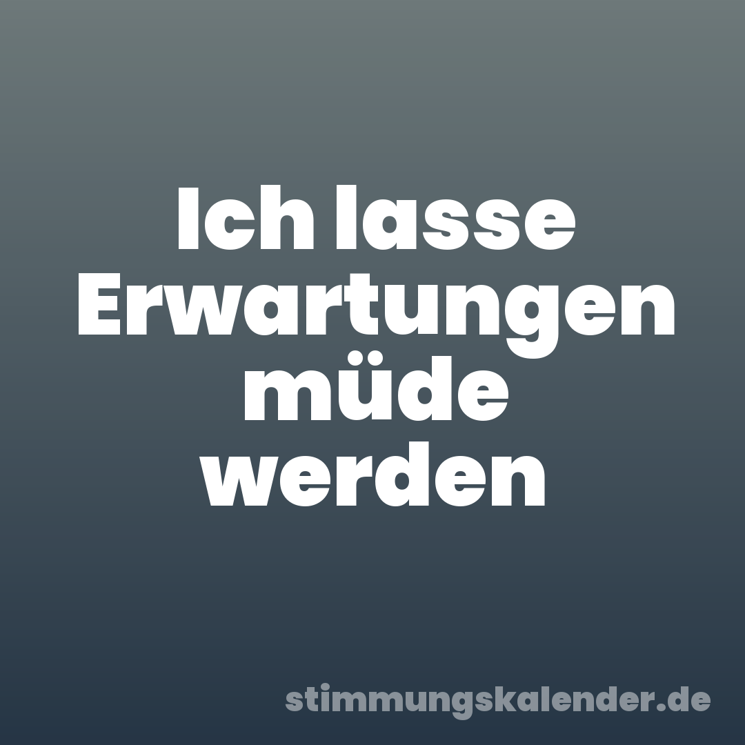 Ich lasse Erwartungen müde werden