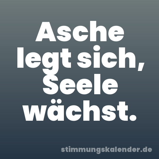 Asche legt sich, Seele wächst.