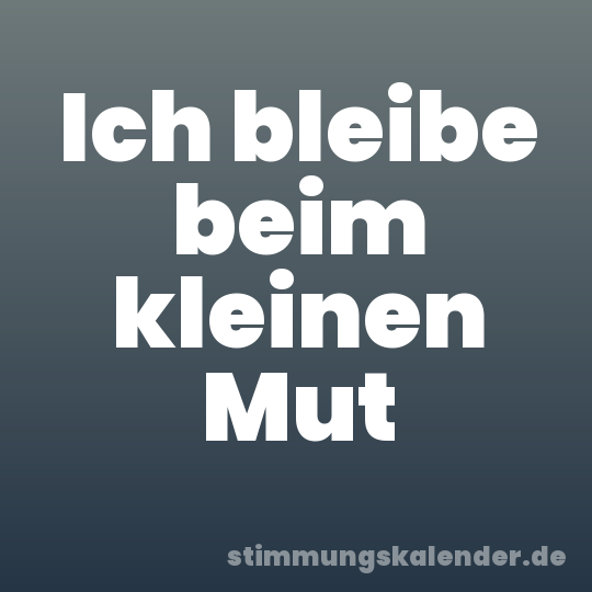 Ich bleibe beim kleinen Mut