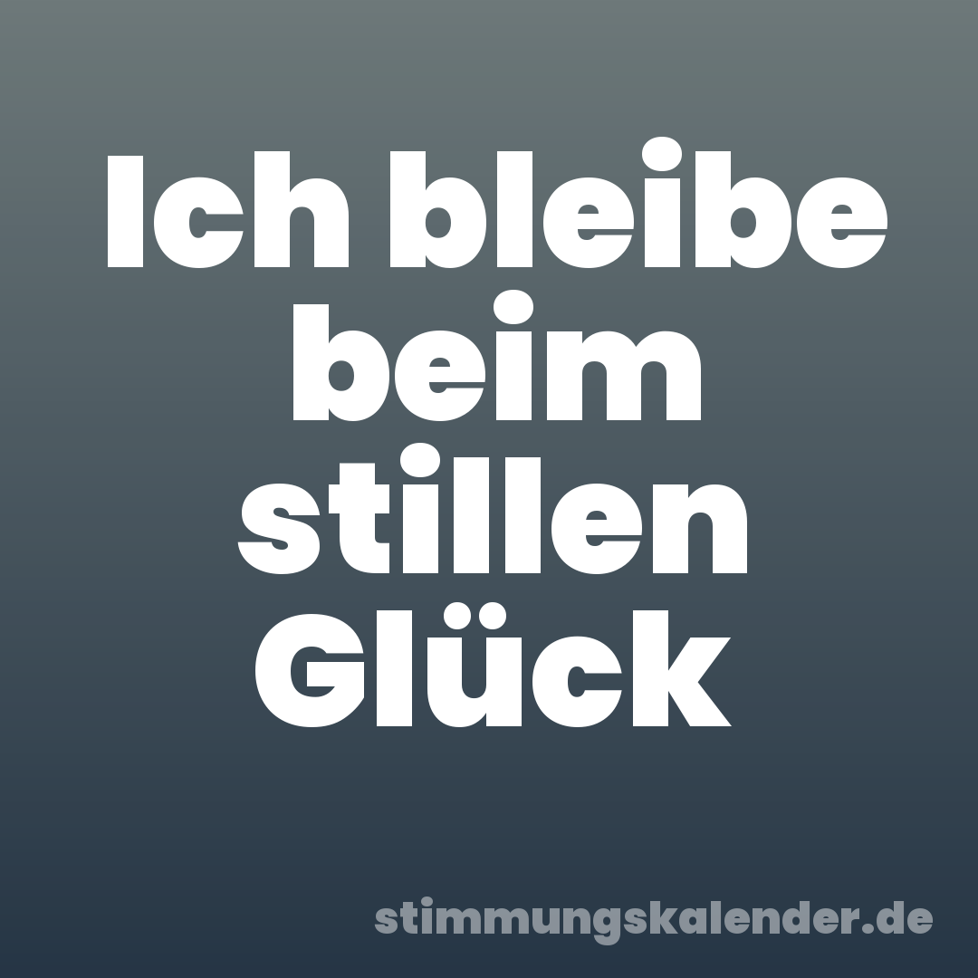 Ich bleibe beim stillen Glück