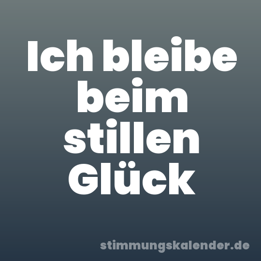 Ich bleibe beim stillen Glück