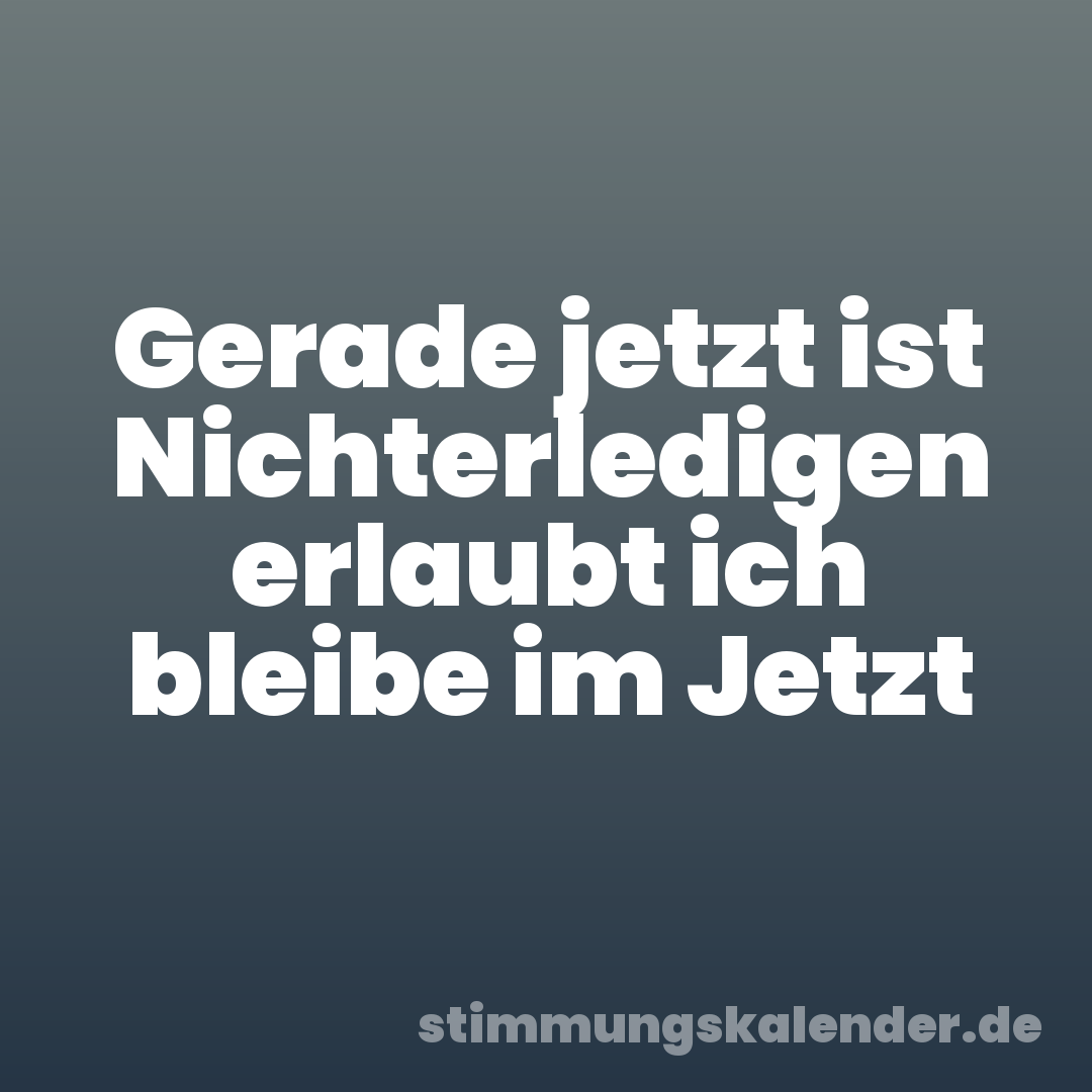 Gerade jetzt ist Nichterledigen erlaubt ich bleibe im Jetzt