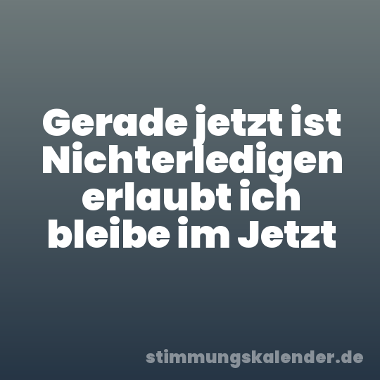 Gerade jetzt ist Nichterledigen erlaubt ich bleibe im Jetzt