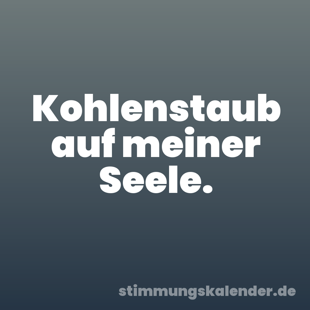 Kohlenstaub auf meiner Seele.