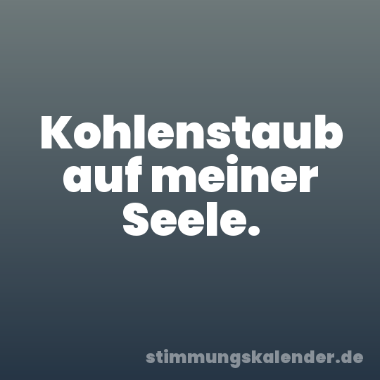 Kohlenstaub auf meiner Seele.