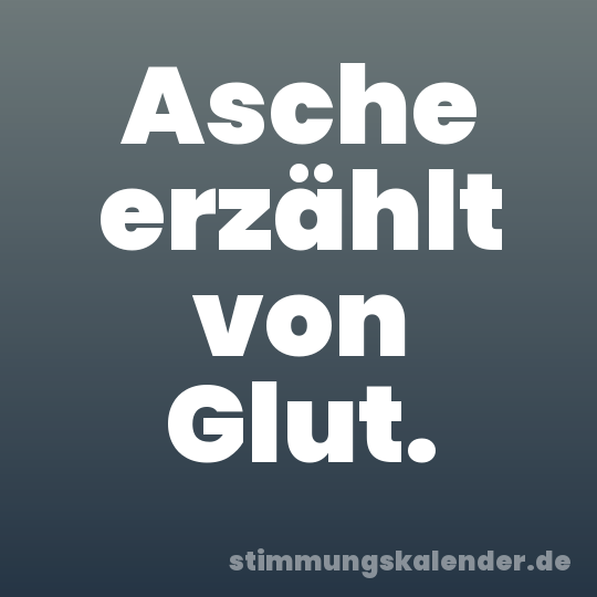 Asche erzählt von Glut.