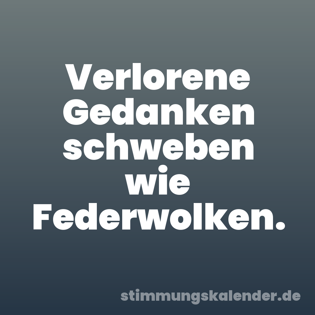 Verlorene Gedanken schweben wie Federwolken.