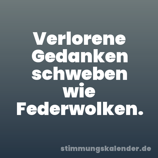 Verlorene Gedanken schweben wie Federwolken.