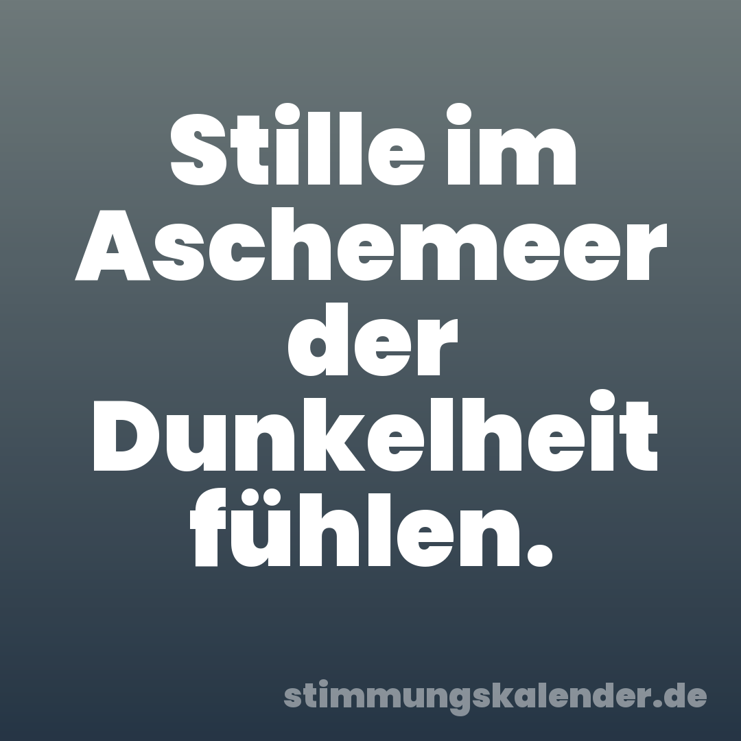 Stille im Aschemeer der Dunkelheit fühlen.