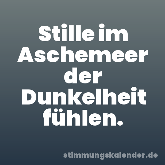 Stille im Aschemeer der Dunkelheit fühlen.