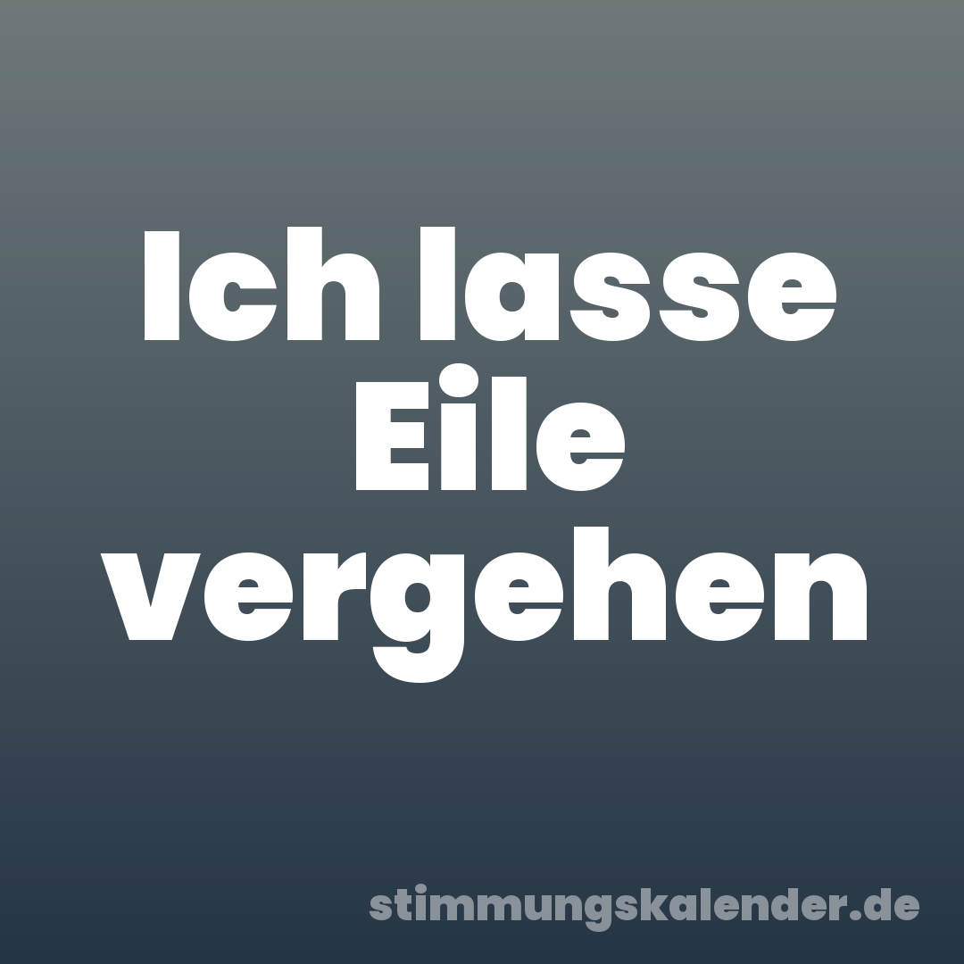 Ich lasse Eile vergehen