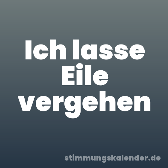 Ich lasse Eile vergehen