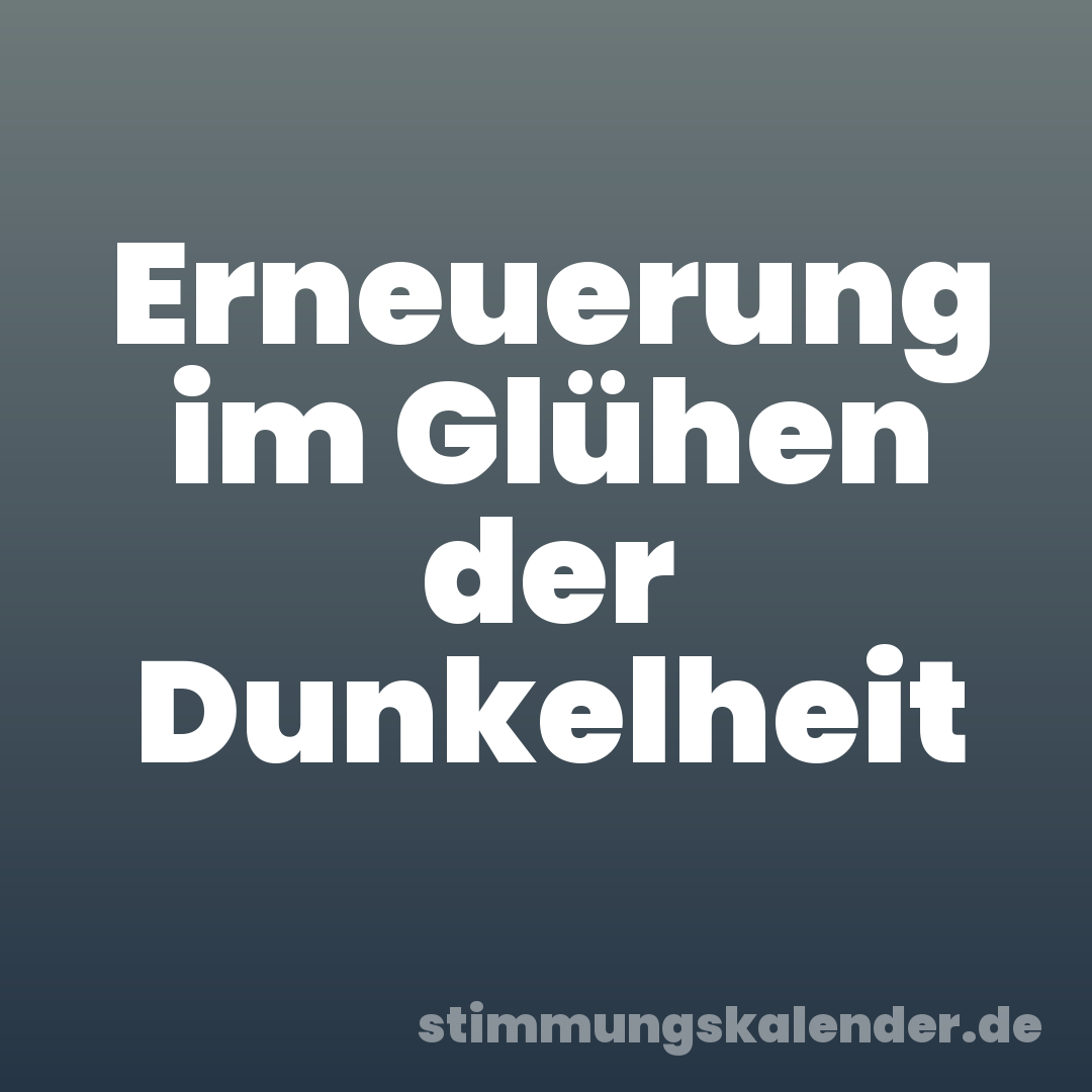 Erneuerung im Glühen der Dunkelheit