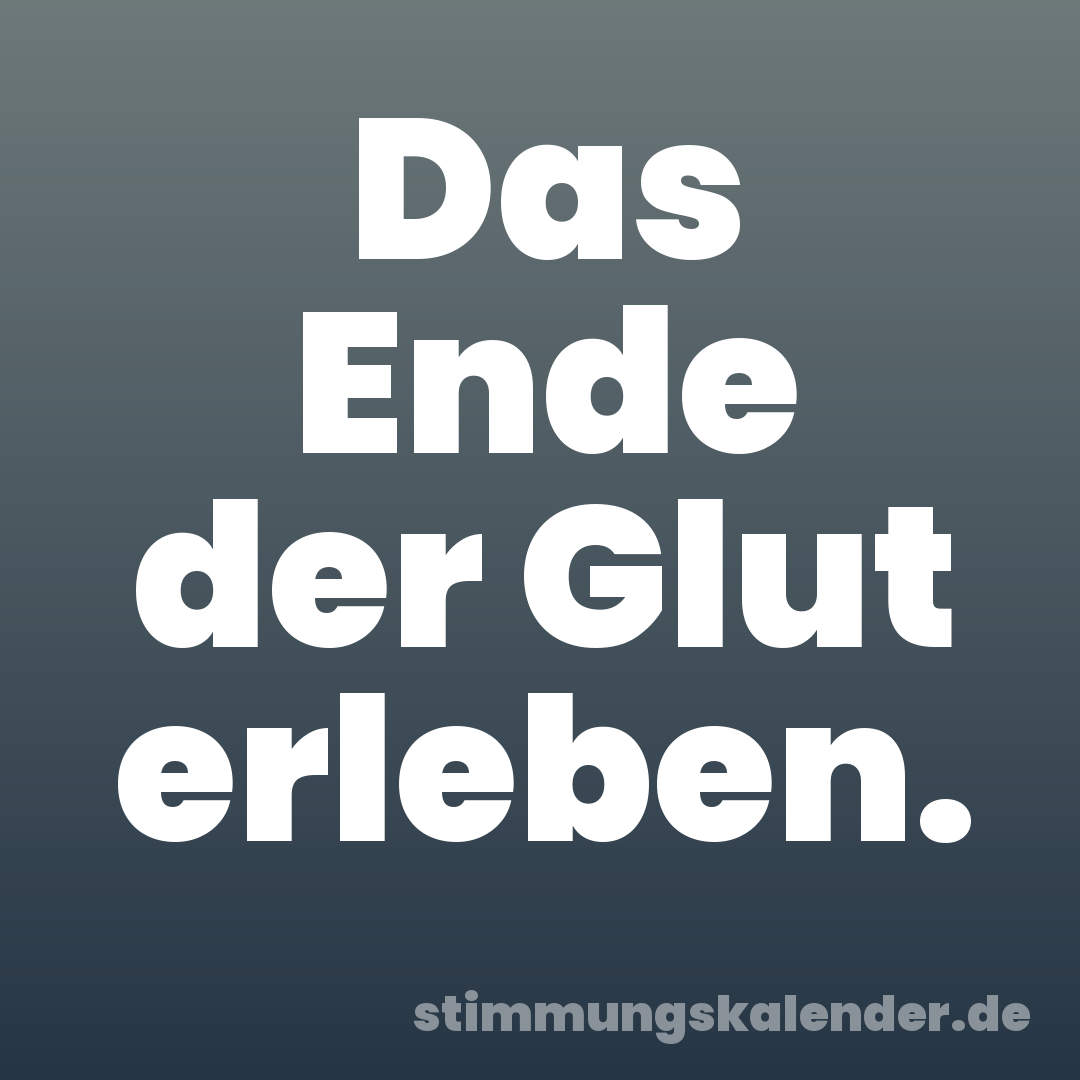 Das Ende der Glut erleben.