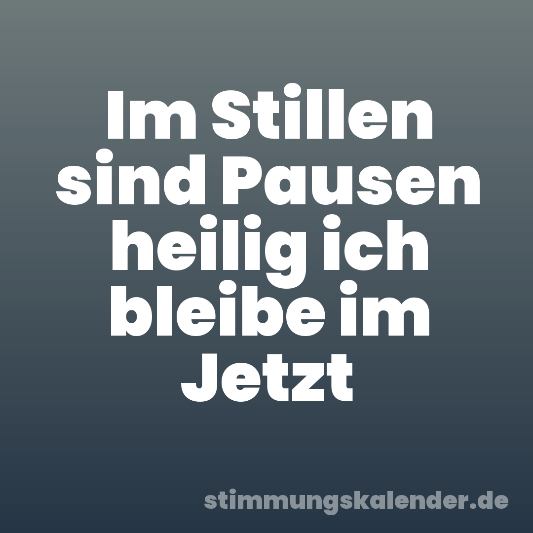 Im Stillen sind Pausen heilig ich bleibe im Jetzt