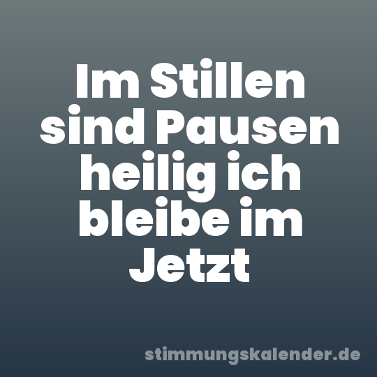 Im Stillen sind Pausen heilig ich bleibe im Jetzt