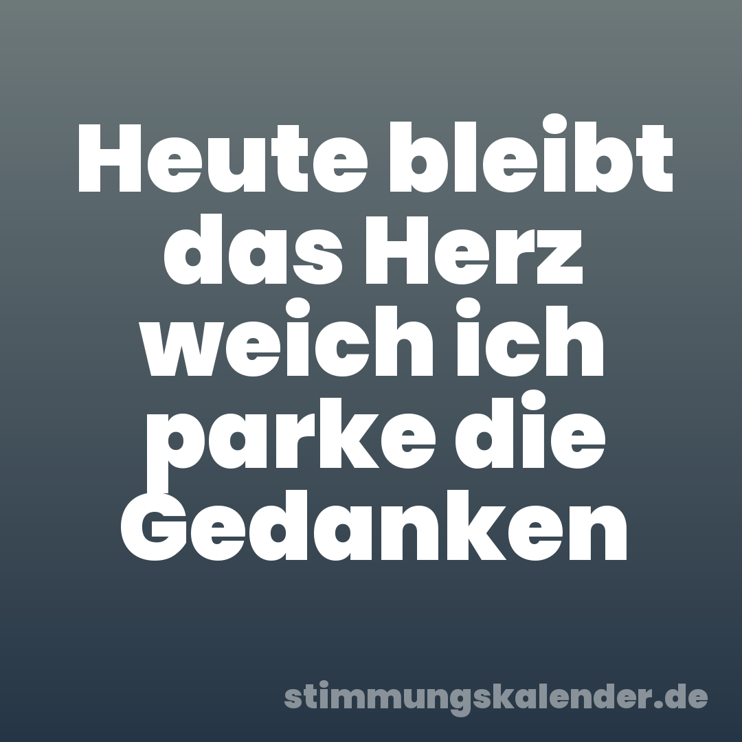 Heute bleibt das Herz weich ich parke die Gedanken