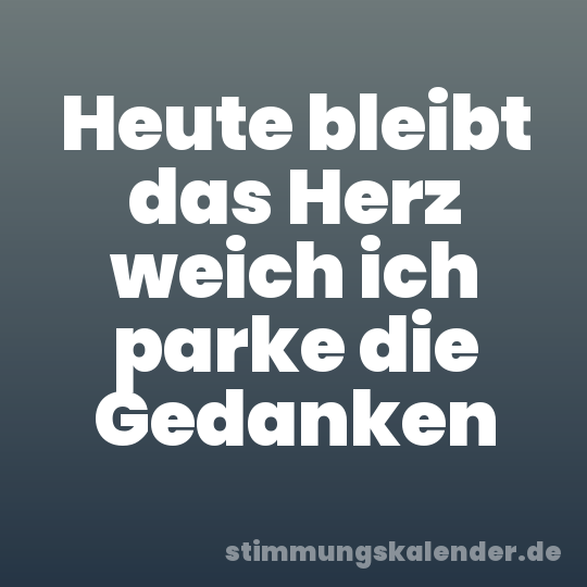 Heute bleibt das Herz weich ich parke die Gedanken