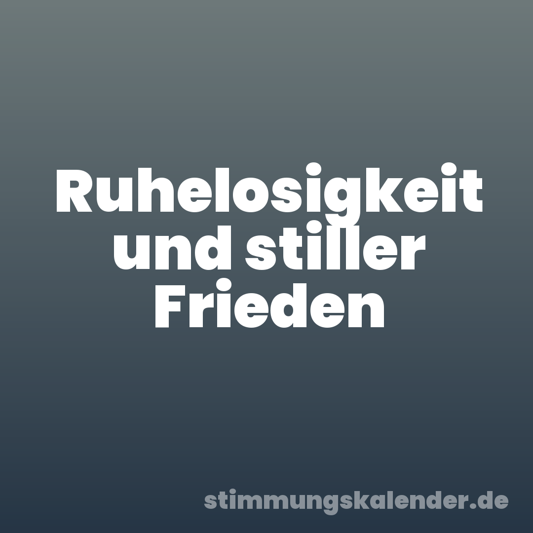 Ruhelosigkeit und stiller Frieden