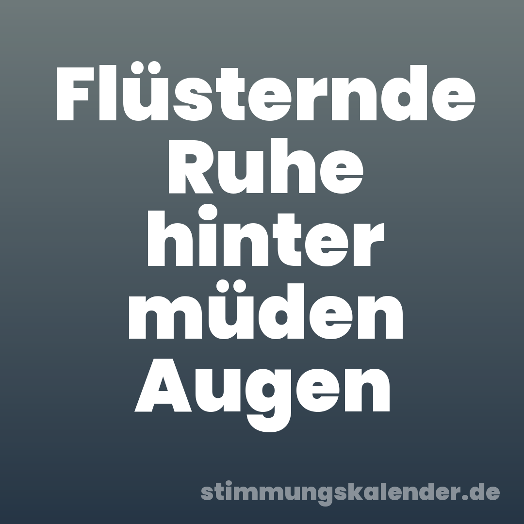 Flüsternde Ruhe hinter müden Augen