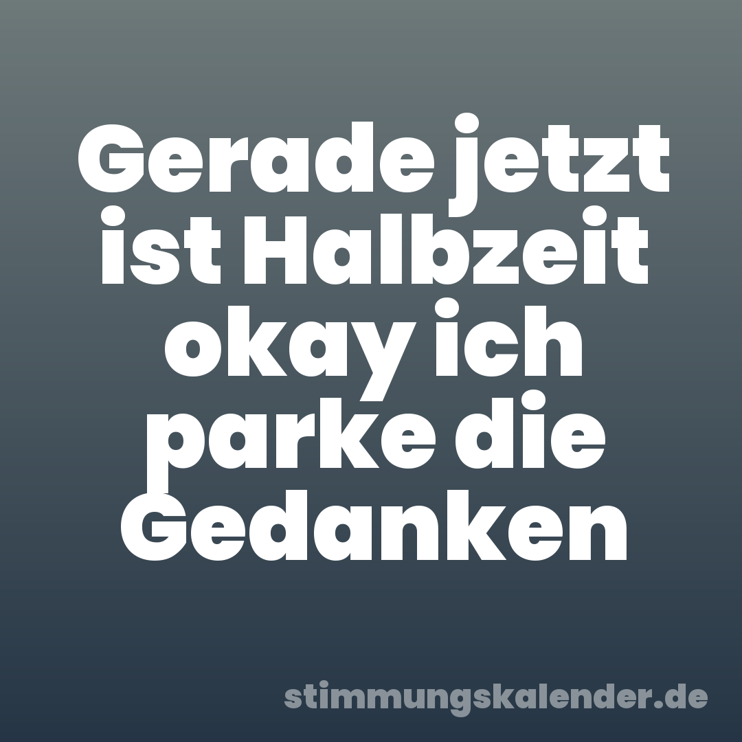 Gerade jetzt ist Halbzeit okay ich parke die Gedanken