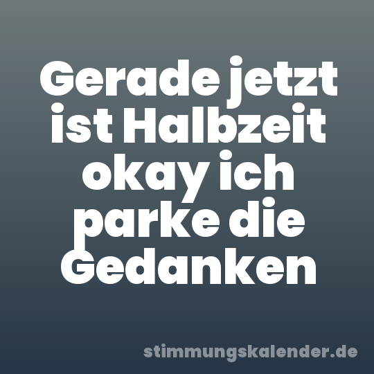 Gerade jetzt ist Halbzeit okay ich parke die Gedanken