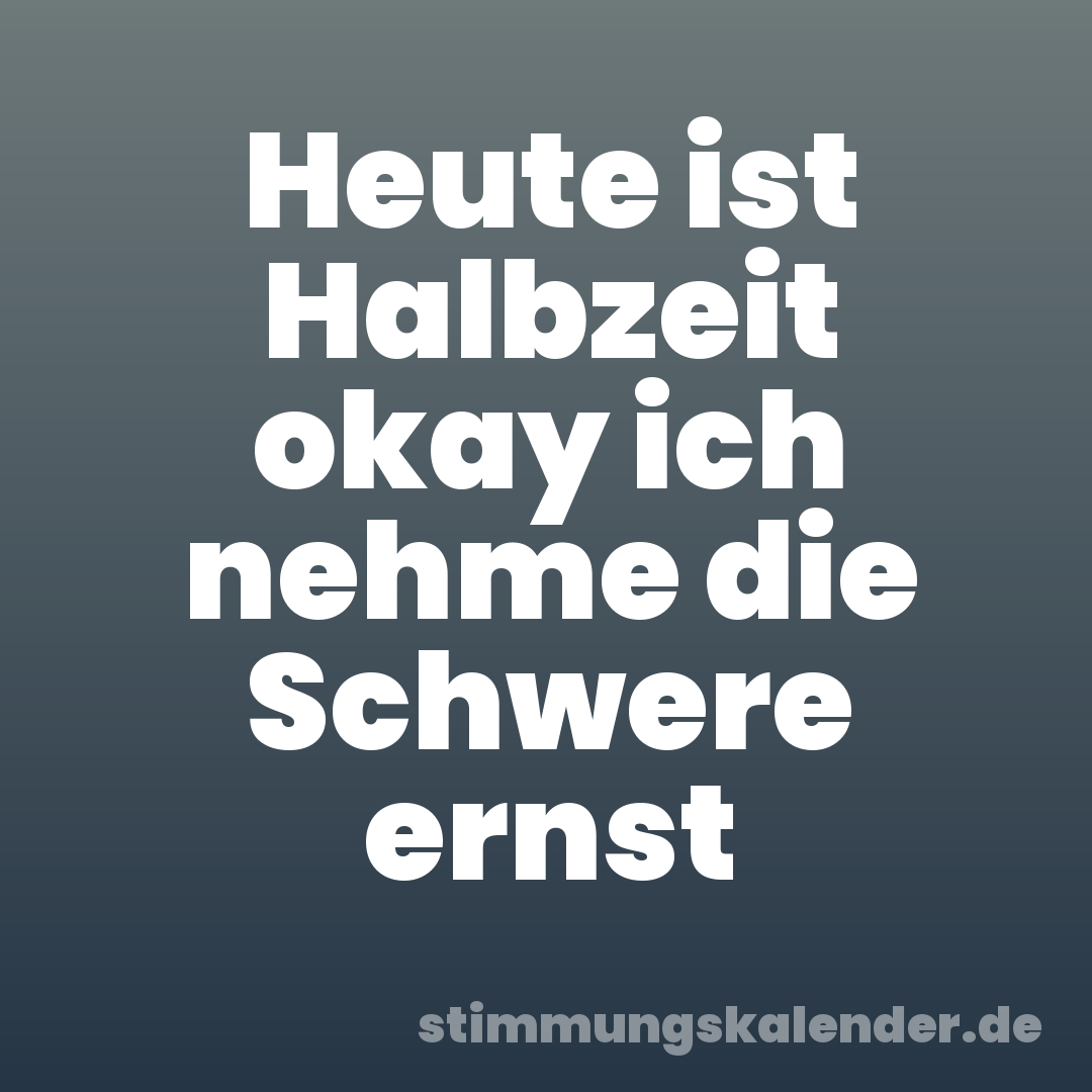 Heute ist Halbzeit okay ich nehme die Schwere ernst