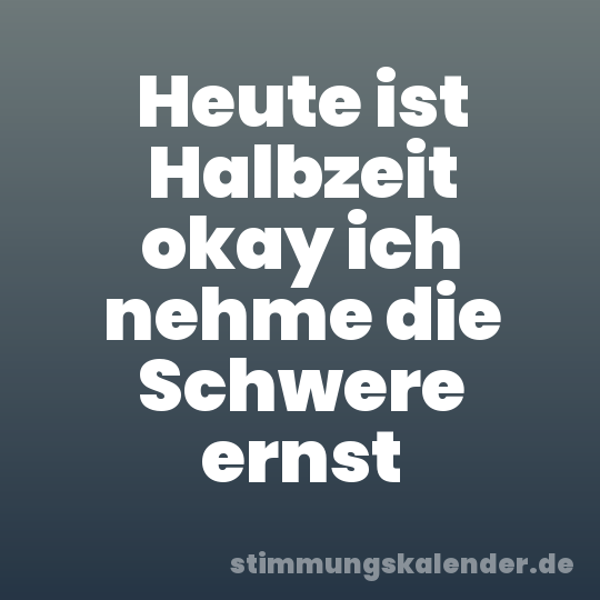 Heute ist Halbzeit okay ich nehme die Schwere ernst