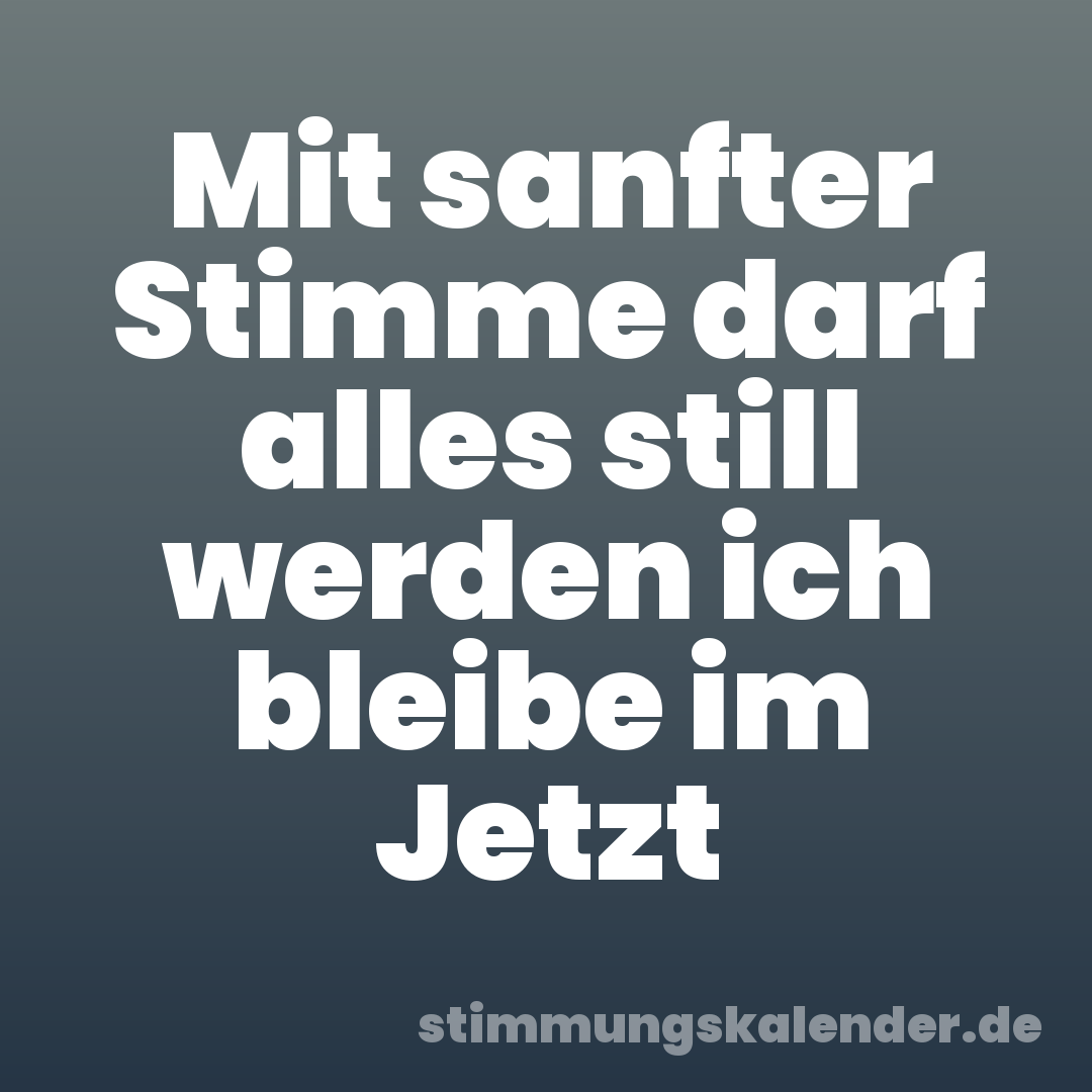 Mit sanfter Stimme darf alles still werden ich bleibe im Jetzt