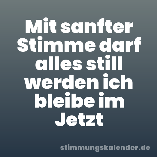Mit sanfter Stimme darf alles still werden ich bleibe im Jetzt