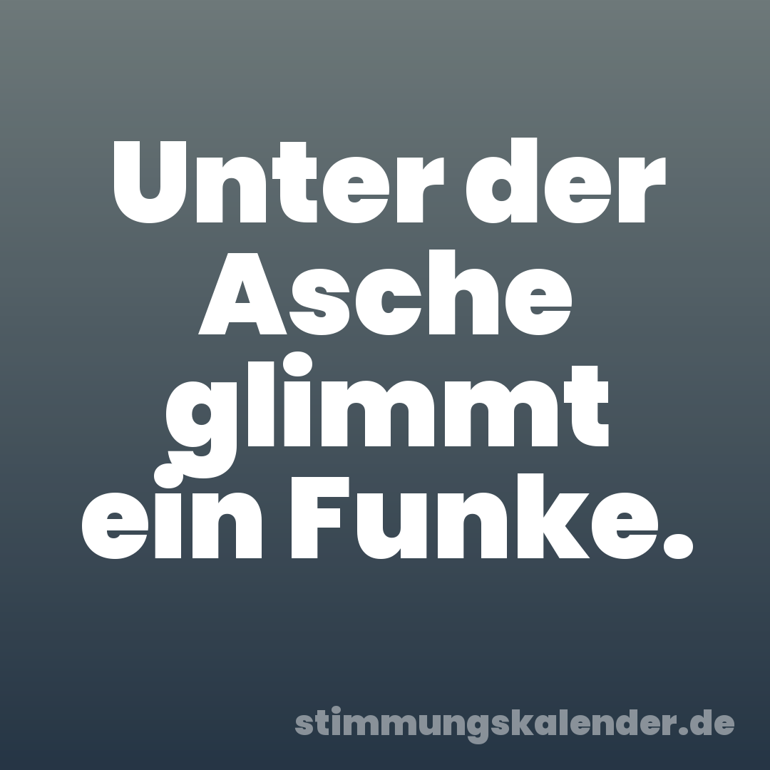Unter der Asche glimmt ein Funke.