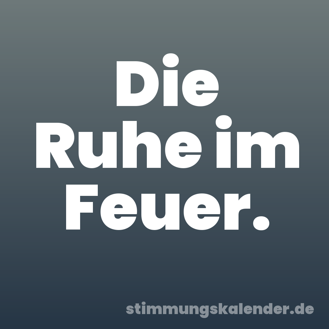 Die Ruhe im Feuer.