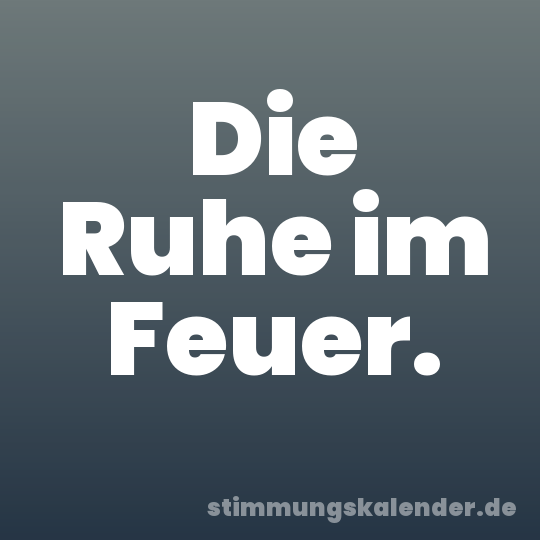 Die Ruhe im Feuer.