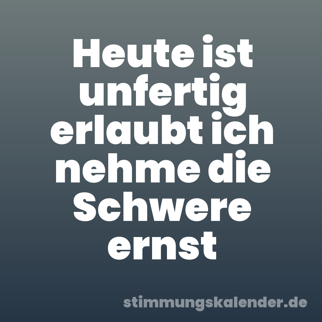 Heute ist unfertig erlaubt ich nehme die Schwere ernst
