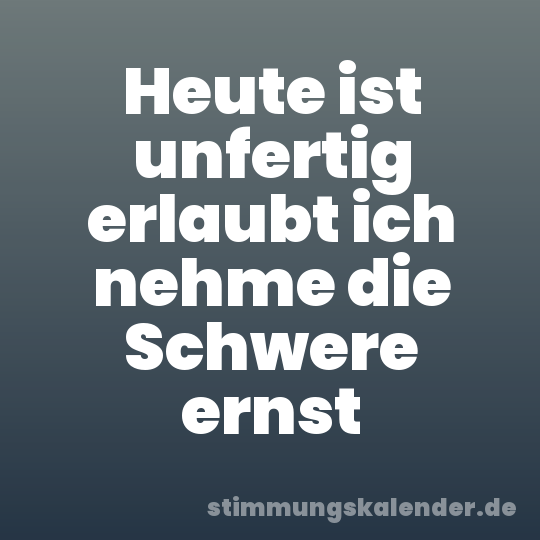 Heute ist unfertig erlaubt ich nehme die Schwere ernst