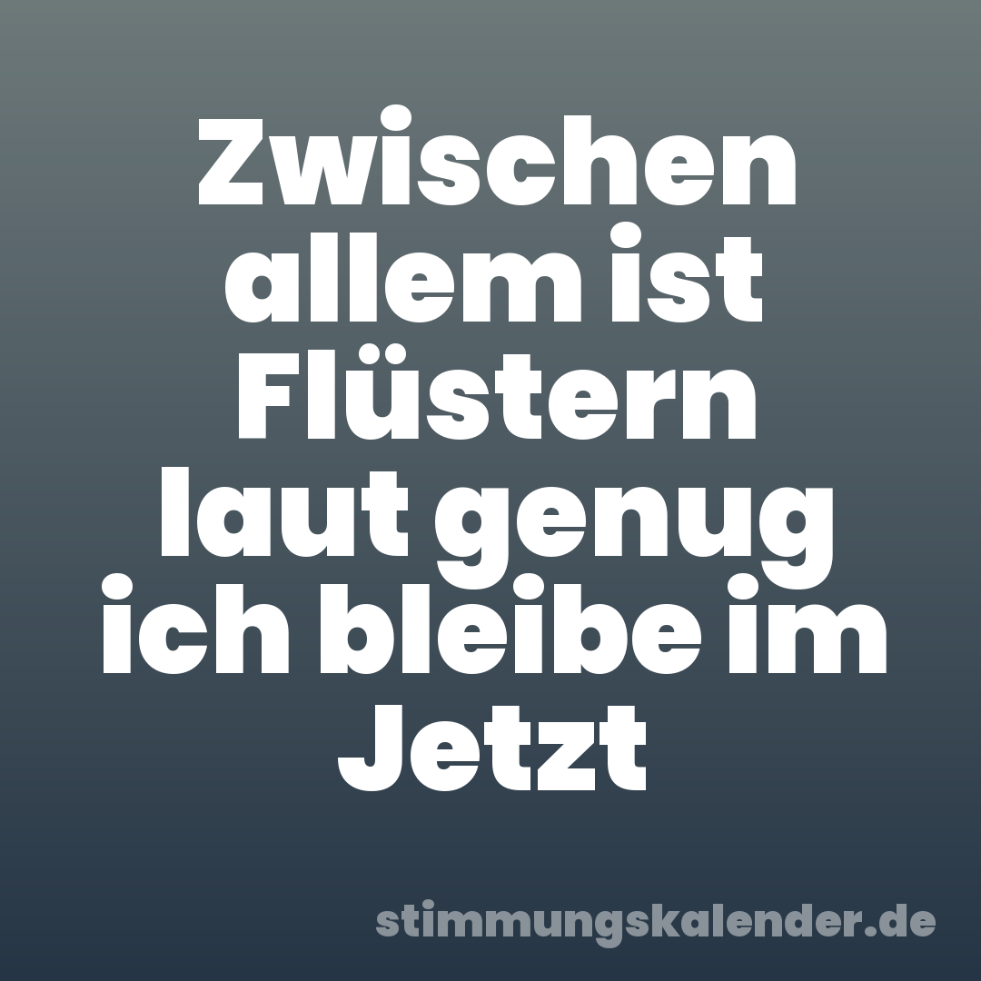 Zwischen allem ist Flüstern laut genug ich bleibe im Jetzt