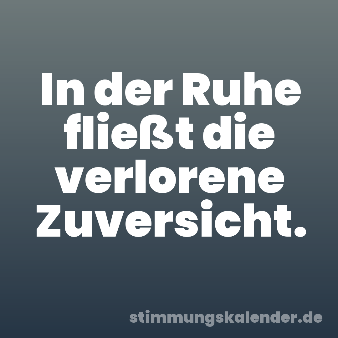 In der Ruhe fließt die verlorene Zuversicht.