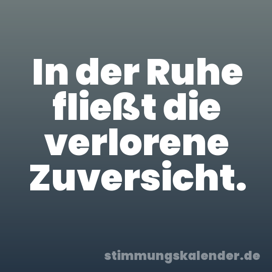 In der Ruhe fließt die verlorene Zuversicht.