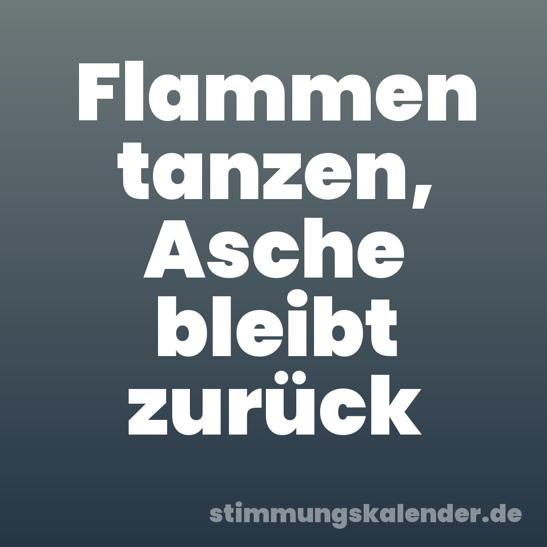 Flammen tanzen, Asche bleibt zurück