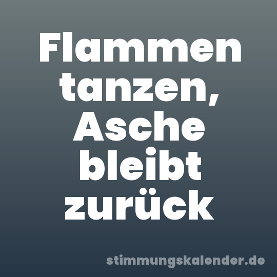 Flammen tanzen, Asche bleibt zurück