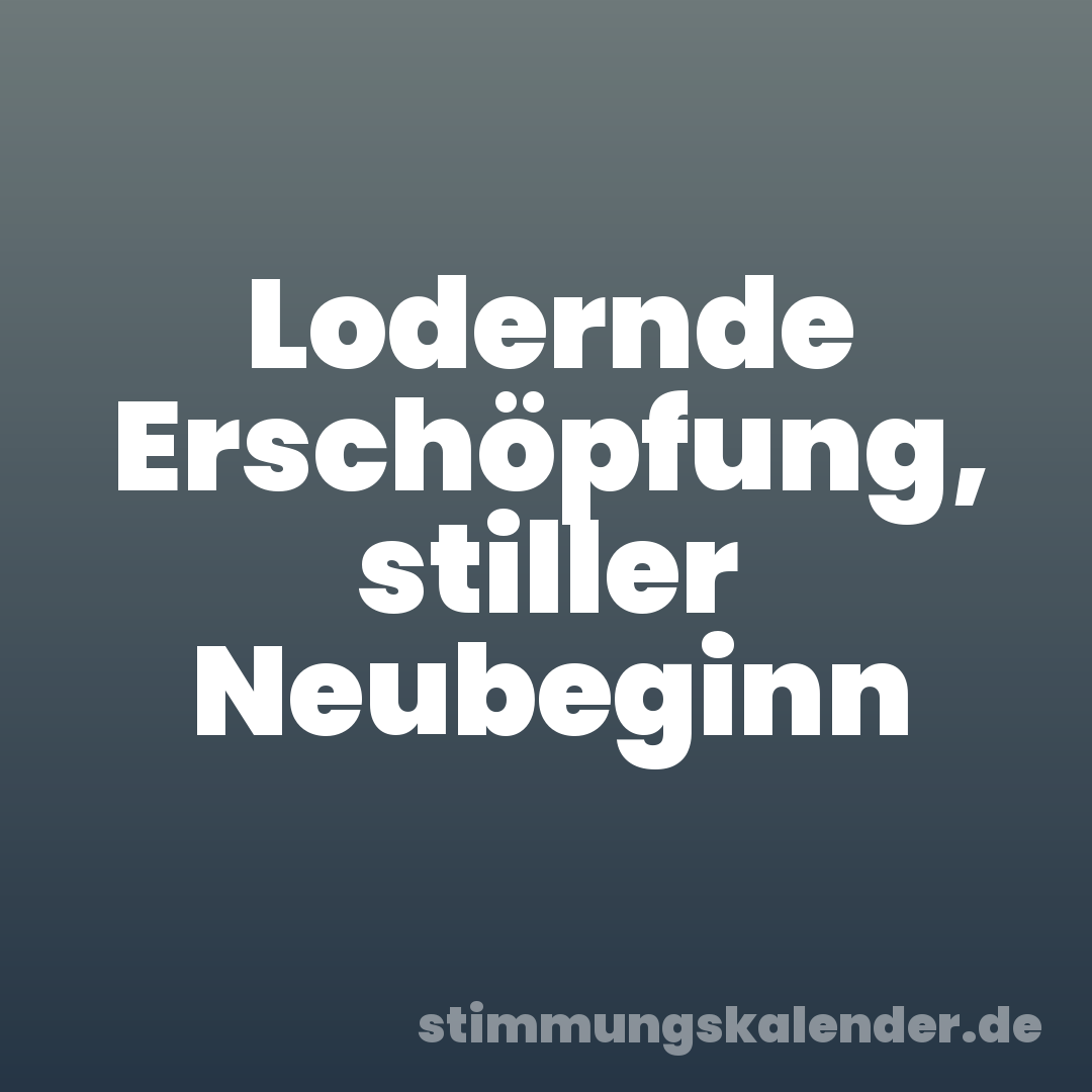 Lodernde Erschöpfung, stiller Neubeginn