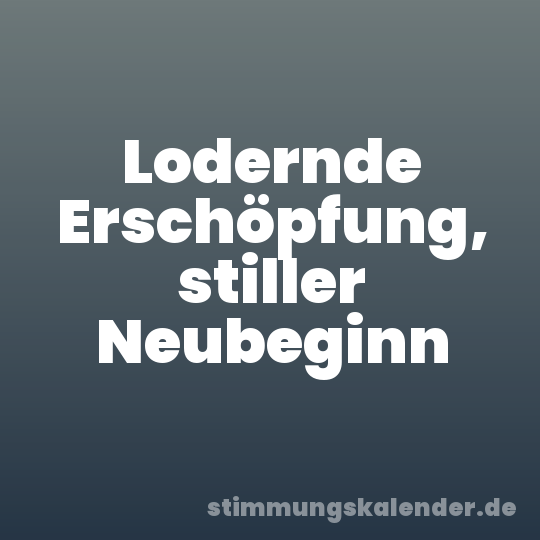 Lodernde Erschöpfung, stiller Neubeginn