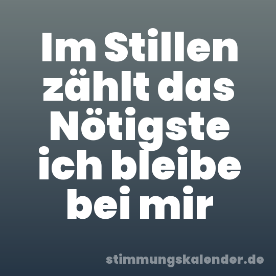 Im Stillen zählt das Nötigste ich bleibe bei mir