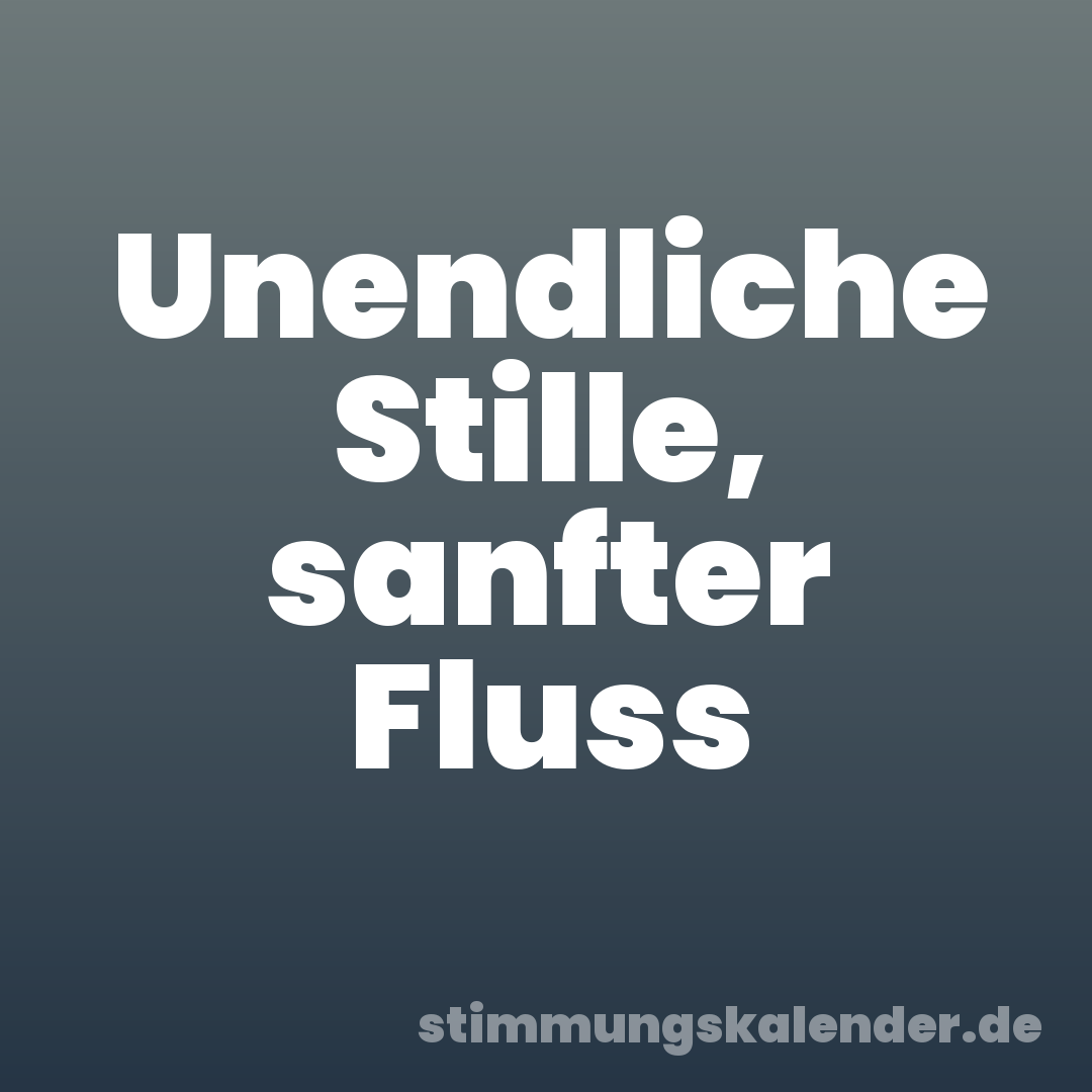 Unendliche Stille, sanfter Fluss