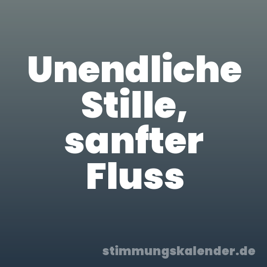 Unendliche Stille, sanfter Fluss