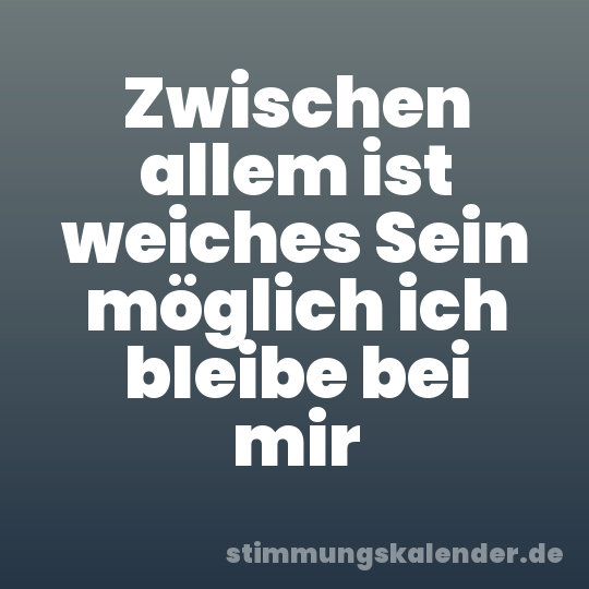 Zwischen allem ist weiches Sein möglich ich bleibe bei mir