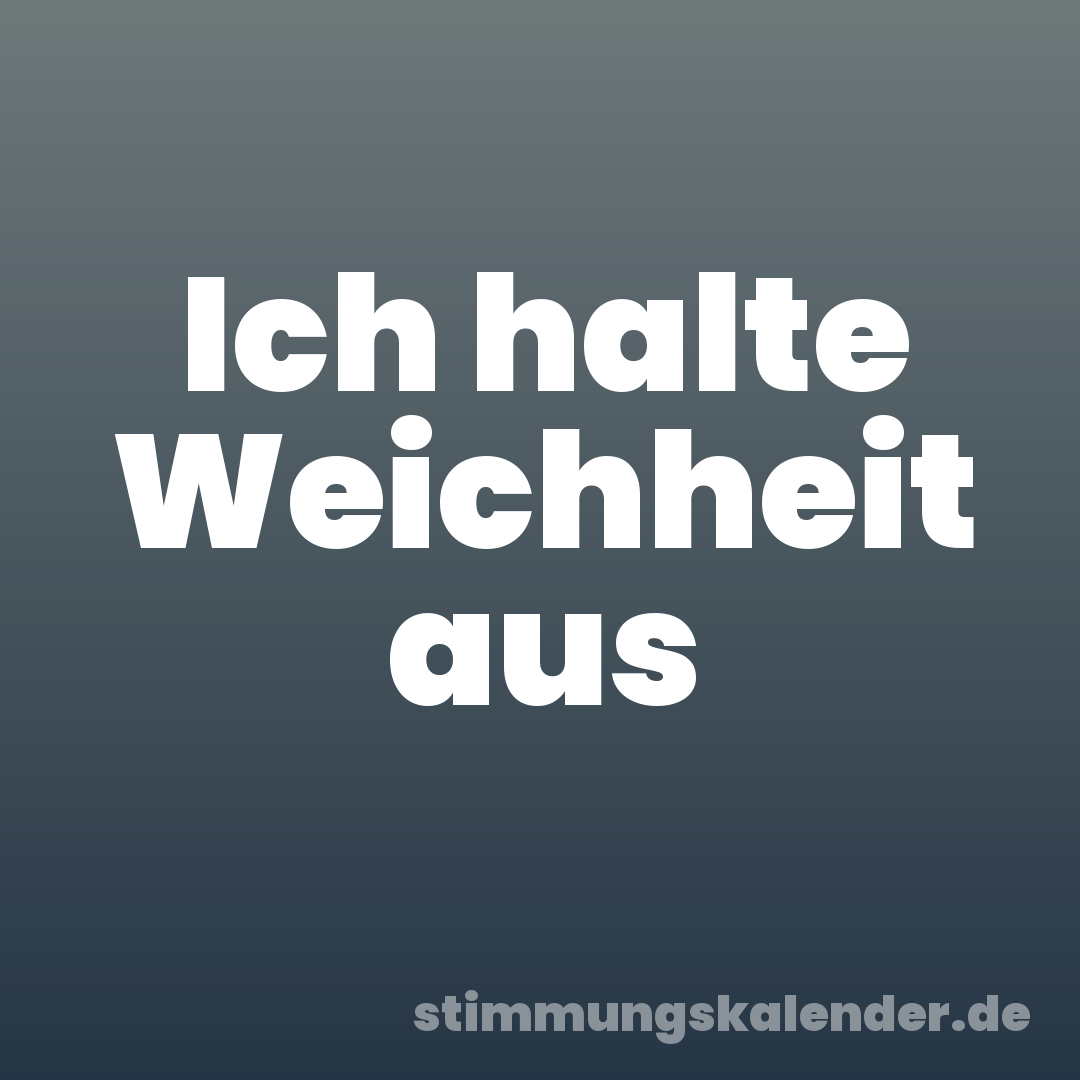 Ich halte Weichheit aus